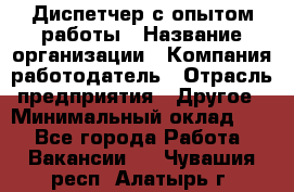 Диспетчер с опытом работы › Название организации ­ Компания-работодатель › Отрасль предприятия ­ Другое › Минимальный оклад ­ 1 - Все города Работа » Вакансии   . Чувашия респ.,Алатырь г.